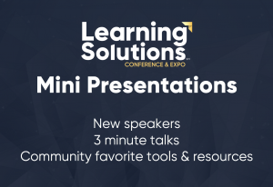 Learning Solutions 2018 Mini Presentations. New speakers. 3 minute talks. Community favorite tools and resources.