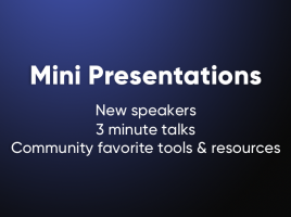 Mini Presentations. New speakers. 3 minute talks. Community favorite tools and resources.